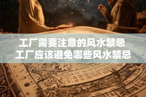 工厂需要注意的风水禁忌 工厂应该避免哪些风水禁忌