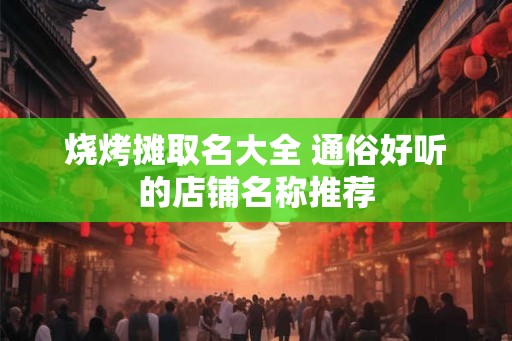 烧烤摊取名大全 通俗好听的店铺名称推荐 烧烤摊取名大全 通俗好听的店铺名称推荐