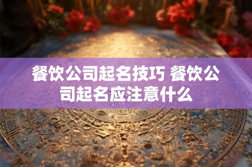 餐饮公司起名技巧 餐饮公司起名应注意什么