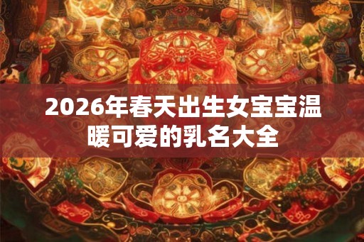 2026年春天出生女宝宝温暖可爱的乳名大全