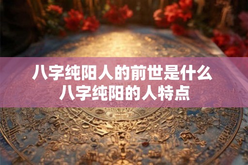 八字纯阳人的前世是什么 八字纯阳的人特点