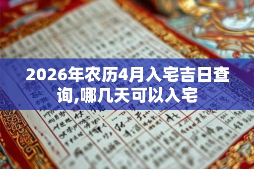 2026年农历4月入宅吉日查询,哪几天可以入宅 2026年农历4月入宅吉日查询,哪几天可以入宅