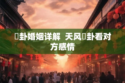 姤卦婚姻详解  天风姤卦看对方感情