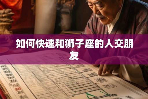 如何快速和狮子座的人交朋友 如何快速和狮子座的人交朋友
