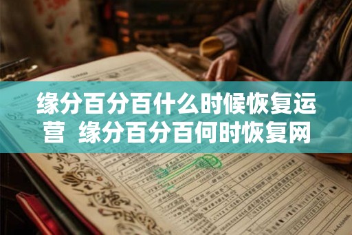 缘分百分百什么时候恢复运营 缘分百分百何时恢复网络 缘分百分百什么时候恢复运营 缘分百分百何时恢复网络