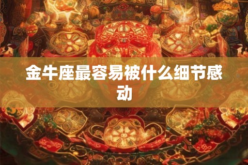 金牛座最容易被什么细节感动