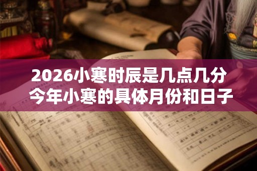 2026小寒时辰是几点几分 今年小寒的具体月份和日子