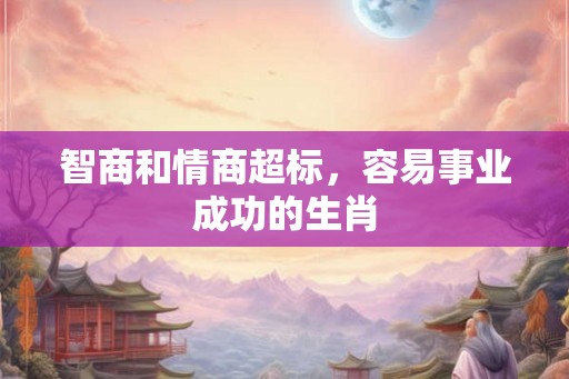 智商和情商超标，容易事业成功的生肖