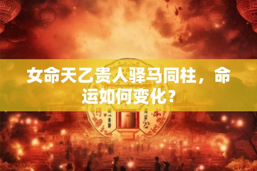 女命天乙贵人驿马同柱，命运如何变化？