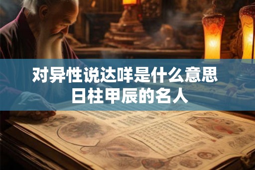 对异性说达咩是什么意思 日柱甲辰的名人 对异性说达咩是什么意思 日柱甲辰的名人