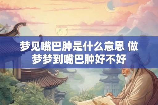 梦见嘴巴肿是什么意思 做梦梦到嘴巴肿好不好 梦见嘴巴肿是什么意思 做梦梦到嘴巴肿好不好