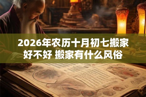 2026年农历十月初七搬家好不好 搬家有什么风俗 2026年农历十月初七搬家好不好 搬家有什么风俗