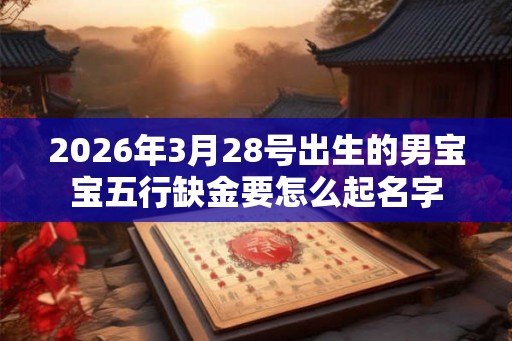 2026年3月28号出生的男宝宝五行缺金要怎么起名字