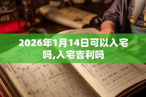 2026年1月14日可以入宅吗,入宅吉利吗