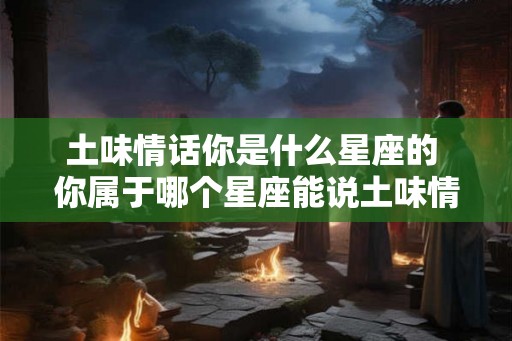 土味情话你是什么星座的 你属于哪个星座能说土味情话吗