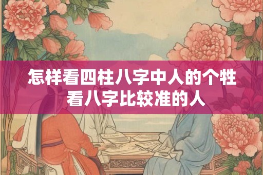 怎样看四柱八字中人的个牲  看八字比较准的人