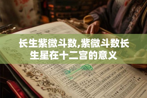 长生紫微斗数,紫微斗数长生星在十二宫的意义