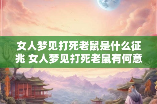 女人梦见打死老鼠是什么征兆 女人梦见打死老鼠有何意义