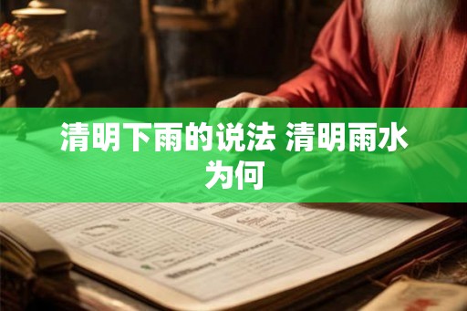 清明下雨的说法 清明雨水为何 清明下雨的说法 清明雨水为何