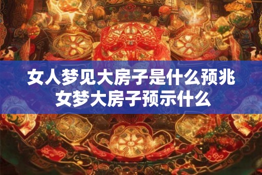 女人梦见大房子是什么预兆 女梦大房子预示什么
