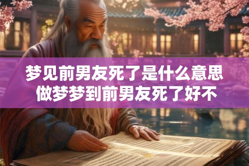 梦见前男友死了是什么意思 做梦梦到前男友死了好不好