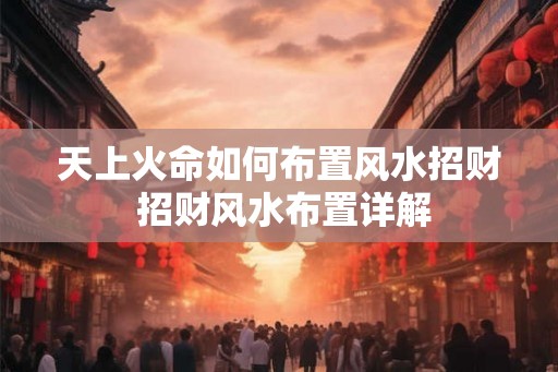 天上火命如何布置风水招财 招财风水布置详解