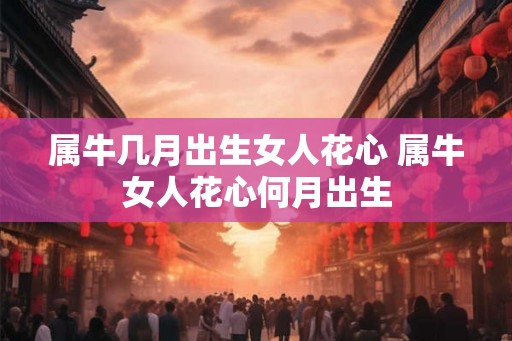 属牛几月出生女人花心 属牛女人花心何月出生