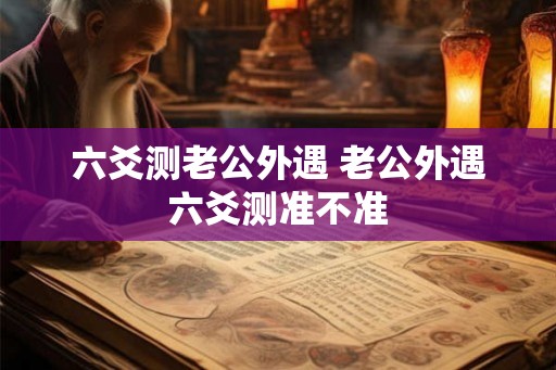 六爻测老公外遇 老公外遇六爻测准不准
