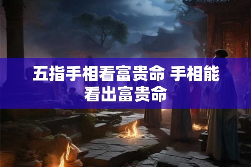 五指手相看富贵命 手相能看出富贵命