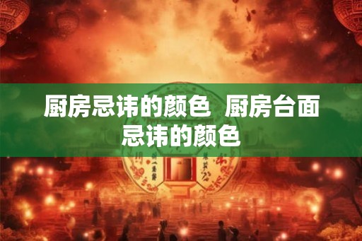 厨房忌讳的颜色  厨房台面忌讳的颜色