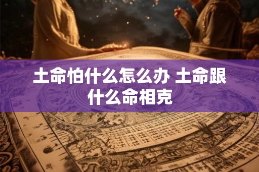 土命怕什么怎么办 土命跟什么命相克