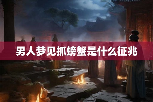 男人梦见抓螃蟹是什么征兆