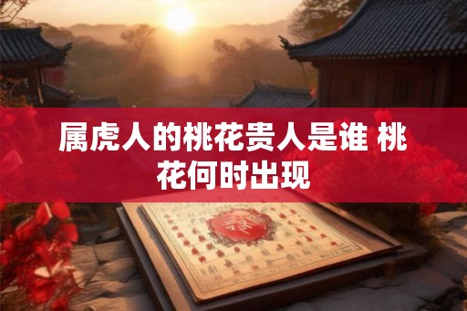 属虎人的桃花贵人是谁 桃花何时出现