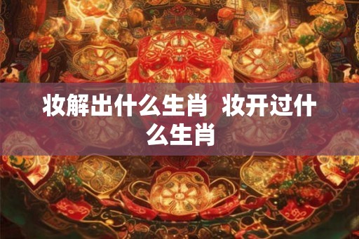 妆解出什么生肖  妆开过什么生肖