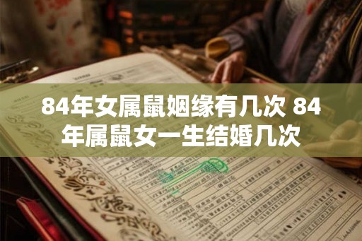 84年女属鼠姻缘有几次 84年属鼠女一生结婚几次