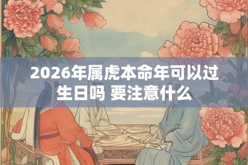 2026年属虎本命年可以过生日吗 要注意什么