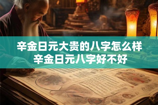 辛金日元大贵的八字怎么样 辛金日元八字好不好