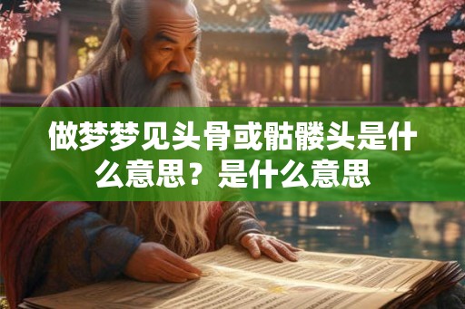 做梦梦见头骨或骷髅头是什么意思？是什么意思