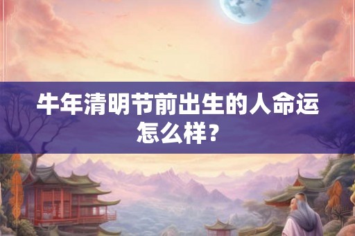 牛年清明节前出生的人命运怎么样？