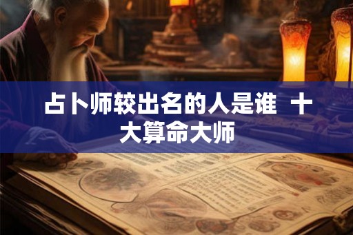 占卜师较出名的人是谁 十大算命大师 占卜师较出名的人是谁 十大算命大师