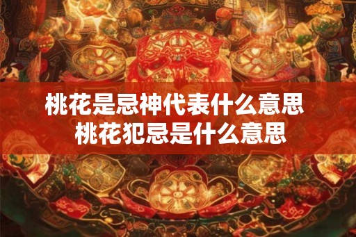 桃花是忌神代表什么意思  桃花犯忌是什么意思