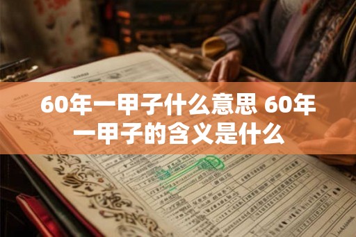 60年一甲子什么意思 60年一甲子的含义是什么