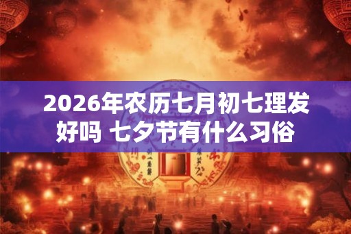 2026年农历七月初七理发好吗 七夕节有什么习俗