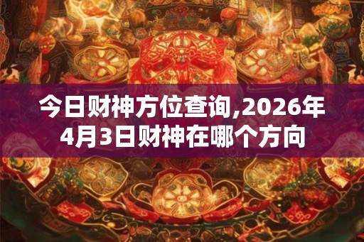 今日财神方位查询,2026年4月3日财神在哪个方向