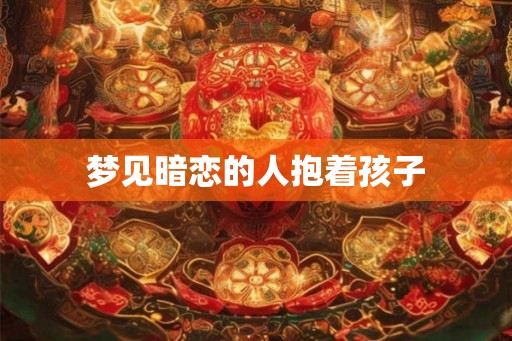 梦见暗恋的人抱着孩子