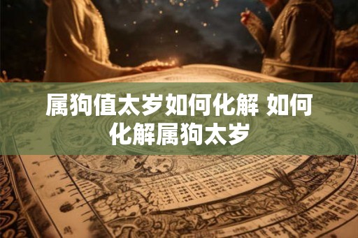 属狗值太岁如何化解 如何化解属狗太岁