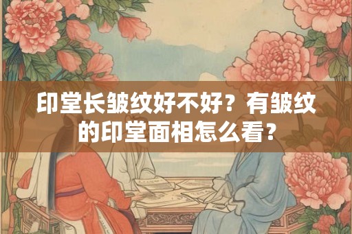 印堂长皱纹好不好？有皱纹的印堂面相怎么看？