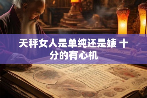 天秤女人是单纯还是婊 十分的有心机 天秤女人是单纯还是婊 十分的有心机