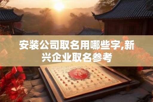 安装公司取名用哪些字,新兴企业取名参考