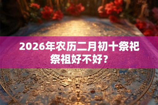 2026年农历二月初十祭祀祭祖好不好？